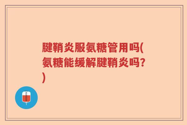 腱鞘炎服氨糖管用吗(氨糖能缓解腱鞘炎吗?) 腱鞘炎服氨糖管用吗(氨糖能缓解腱鞘炎吗?)