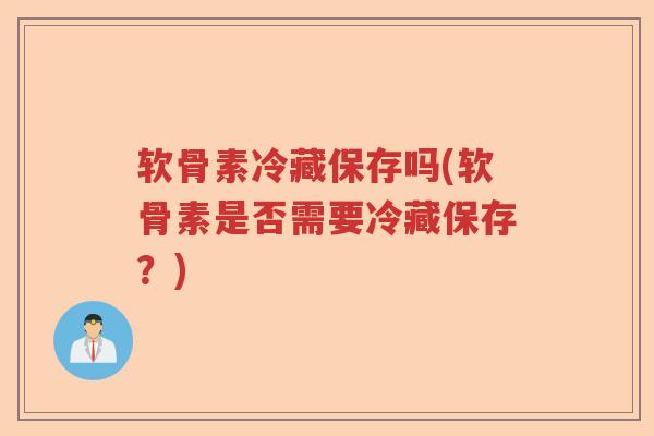 软骨素冷藏保存吗(软骨素是否需要冷藏保存?) 软骨素冷藏保存吗(软骨素是否需要冷藏保存?)