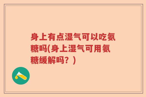 身上有点湿气可以吃氨糖吗(身上湿气可用氨糖缓解吗?) 身上有点湿气可以吃氨糖吗(身上湿气可用氨糖缓解吗?)