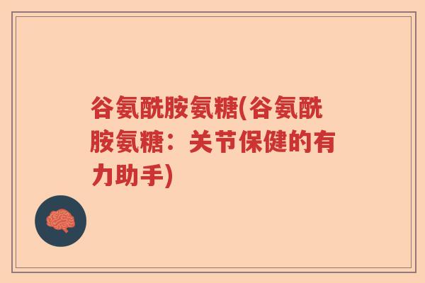 谷氨酰胺氨糖(谷氨酰胺氨糖:关节保健的有力助手) 谷氨酰胺氨糖(谷氨酰胺氨糖:关节保健的有力助手)