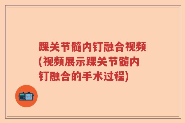 踝关节髓内钉融合视频(视频展示踝关节髓内钉融合的手术过程) 踝关节髓内钉融合视频(视频展示踝关节髓内钉融合的手术过程)
