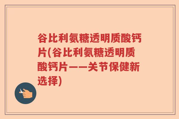 谷比利氨糖透明质酸钙片(谷比利氨糖透明质酸钙片——关节保健新选择) 谷比利氨糖透明质酸钙片(谷比利氨糖透明质酸钙片——关节保健新选择)