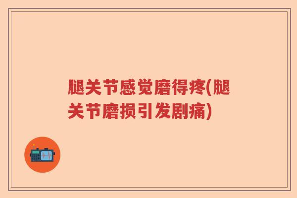 腿关节感觉磨得疼(腿关节磨损引发剧痛) 腿关节感觉磨得疼(腿关节磨损引发剧痛)
