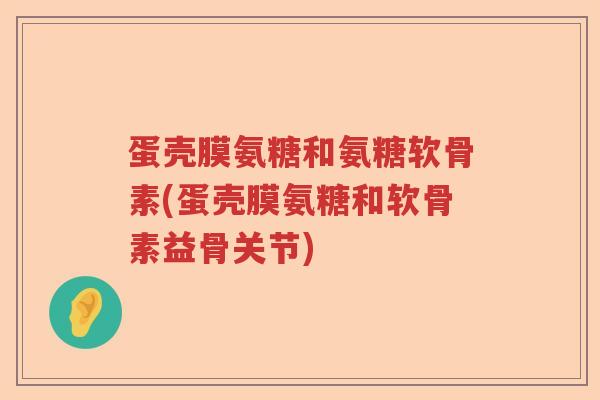 蛋壳膜氨糖和氨糖软骨素(蛋壳膜氨糖和软骨素益骨关节) 蛋壳膜氨糖和氨糖软骨素(蛋壳膜氨糖和软骨素益骨关节)