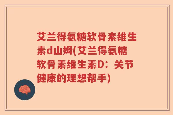 艾兰得氨糖软骨素维生素d山姆(艾兰得氨糖软骨素维生素D：关节健康的理想帮手)