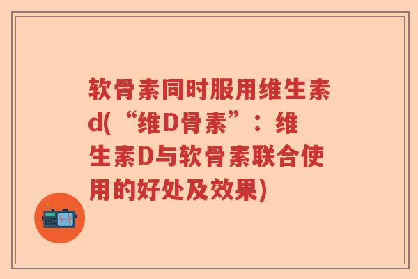软骨素同时服用维生素d(“维D骨素”：维生素D与软骨素联合使用的好处及效果)