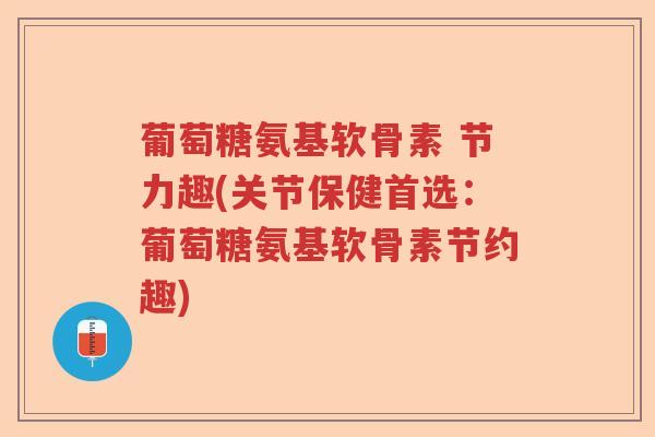 葡萄糖氨基软骨素 节力趣(关节保健首选:葡萄糖氨基软骨素节约趣) 葡萄糖氨基软骨素 节力趣(关节保健首选:葡萄糖氨基软骨素节约趣)