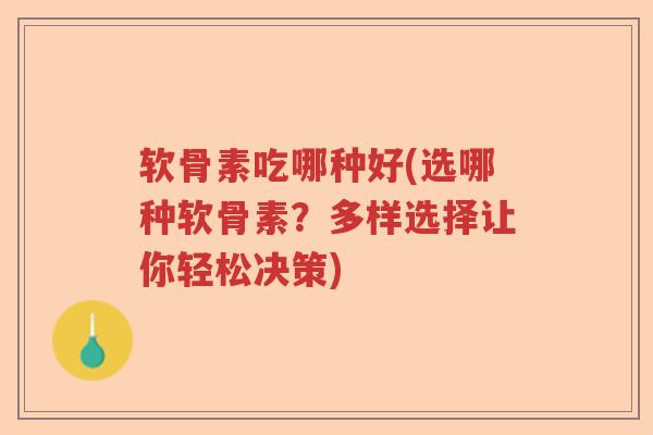 软骨素吃哪种好(选哪种软骨素？多样选择让你轻松决策)