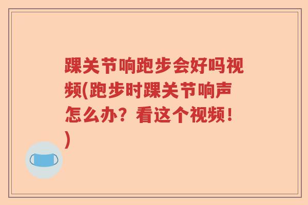 踝关节响跑步会好吗视频(跑步时踝关节响声怎么办?看这个视频!) 踝关节响跑步会好吗视频(跑步时踝关节响声怎么办?看这个视频!)