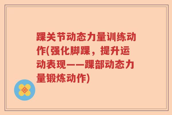 踝关节动态力量训练动作(强化脚踝,提升运动表现——踝部动态力量锻炼动作) 踝关节动态力量训练动作(强化脚踝,提升运动表现——踝部动态力量锻炼动作)