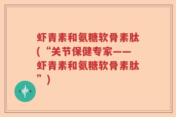 虾青素和氨糖软骨素肽(“关节保健专家——虾青素和氨糖软骨素肽”)