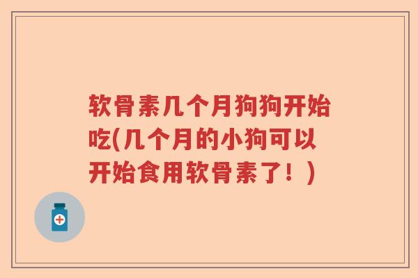 软骨素几个月狗狗开始吃(几个月的小狗可以开始食用软骨素了!) 软骨素几个月狗狗开始吃(几个月的小狗可以开始食用软骨素了!)