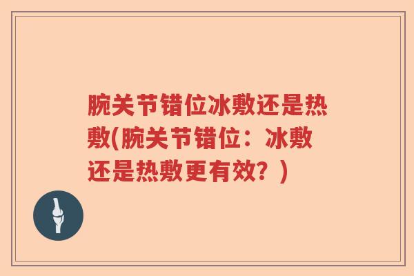 腕关节错位冰敷还是热敷(腕关节错位:冰敷还是热敷更有效?) 腕关节错位冰敷还是热敷(腕关节错位:冰敷还是热敷更有效?)