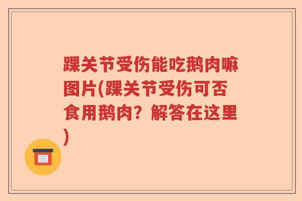踝关节受伤能吃鹅肉嘛图片(踝关节受伤可否食用鹅肉？解答在这里)