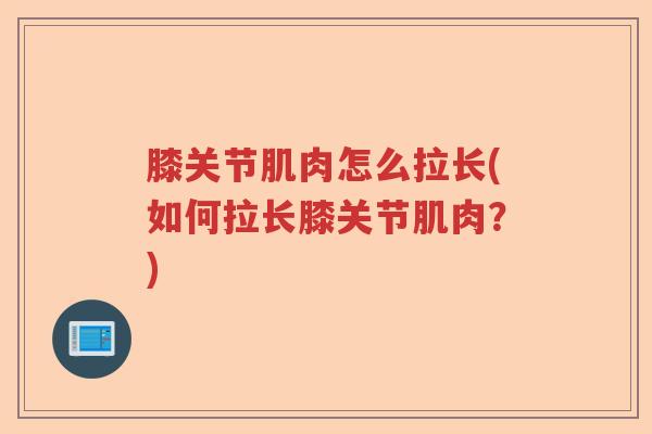 膝关节肌肉怎么拉长(如何拉长膝关节肌肉?) 膝关节肌肉怎么拉长(如何拉长膝关节肌肉?)