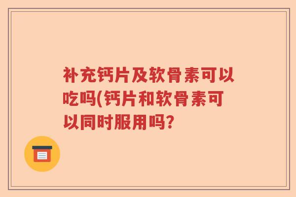 补充钙片及软骨素可以吃吗(钙片和软骨素可以同时服用吗? 补充钙片及软骨素可以吃吗(钙片和软骨素可以同时服用吗?