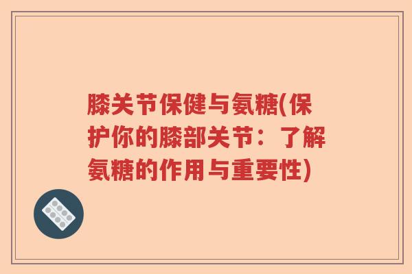 膝关节保健与氨糖(保护你的膝部关节:了解氨糖的作用与重要性) 膝关节保健与氨糖(保护你的膝部关节:了解氨糖的作用与重要性)