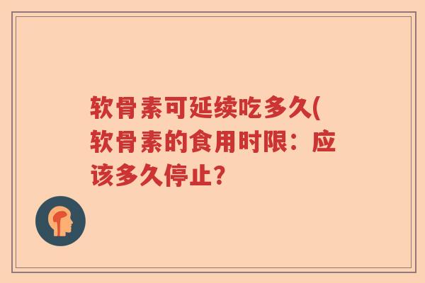 软骨素可延续吃多久(软骨素的食用时限:应该多久停止? 软骨素可延续吃多久(软骨素的食用时限:应该多久停止?