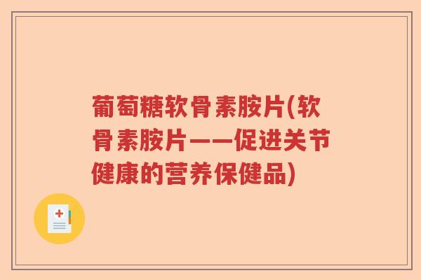 葡萄糖软骨素胺片(软骨素胺片——促进关节健康的营养保健品) 葡萄糖软骨素胺片(软骨素胺片——促进关节健康的营养保健品)