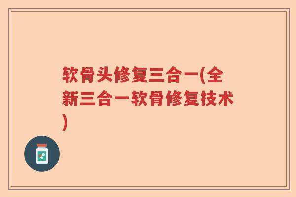 软骨头修复三合一(全新三合一软骨修复技术)