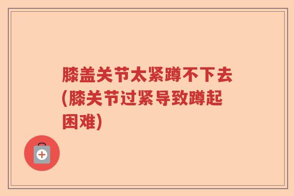 膝盖关节太紧蹲不下去(膝关节过紧导致蹲起困难)