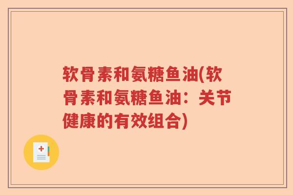 软骨素和氨糖鱼油(软骨素和氨糖鱼油:关节健康的有效组合) 软骨素和氨糖鱼油(软骨素和氨糖鱼油:关节健康的有效组合)