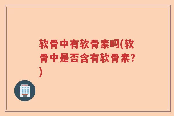 软骨中有软骨素吗(软骨中是否含有软骨素?) 软骨中有软骨素吗(软骨中是否含有软骨素?)