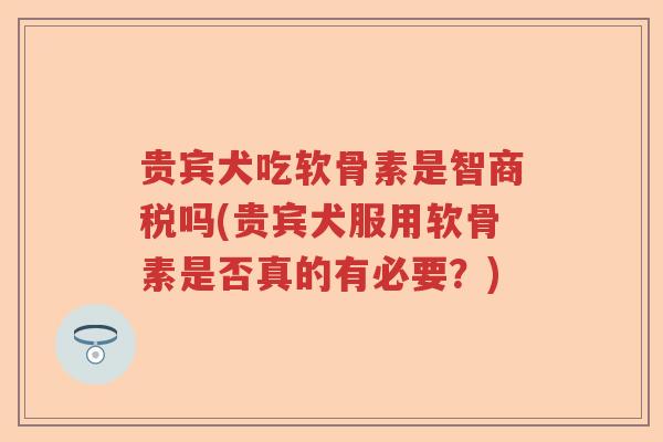 贵宾犬吃软骨素是智商税吗(贵宾犬服用软骨素是否真的有必要？)