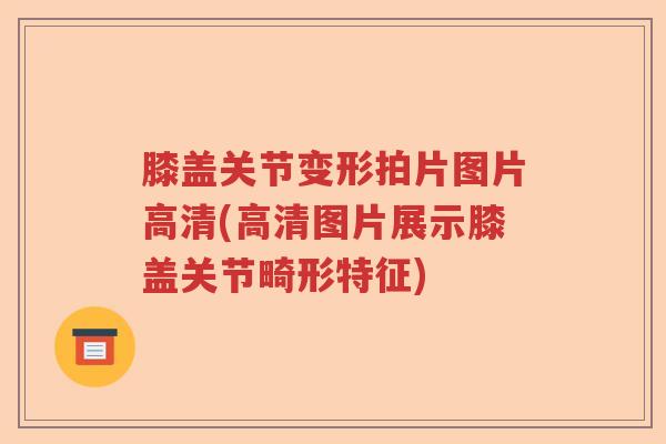 膝盖关节变形拍片图片高清(高清图片展示膝盖关节畸形特征) 膝盖关节变形拍片图片高清(高清图片展示膝盖关节畸形特征)