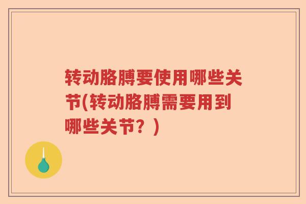 转动胳膊要使用哪些关节(转动胳膊需要用到哪些关节？)
