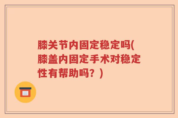 膝关节内固定稳定吗(膝盖内固定手术对稳定性有帮助吗?) 膝关节内固定稳定吗(膝盖内固定手术对稳定性有帮助吗?)