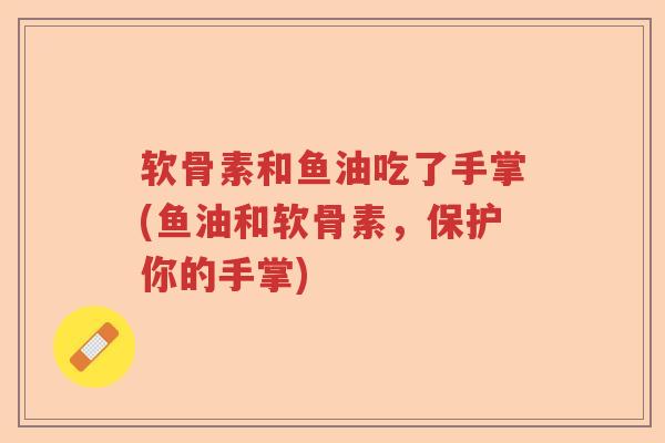 软骨素和鱼油吃了手掌(鱼油和软骨素,保护你的手掌) 软骨素和鱼油吃了手掌(鱼油和软骨素,保护你的手掌)