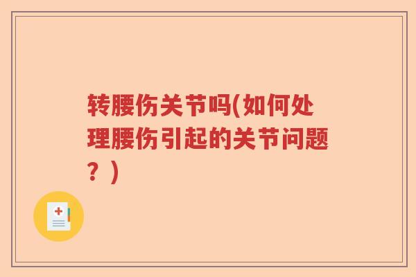 转腰伤关节吗(如何处理腰伤引起的关节问题?) 转腰伤关节吗(如何处理腰伤引起的关节问题?)