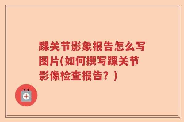 踝关节影象报告怎么写图片(如何撰写踝关节影像检查报告？)