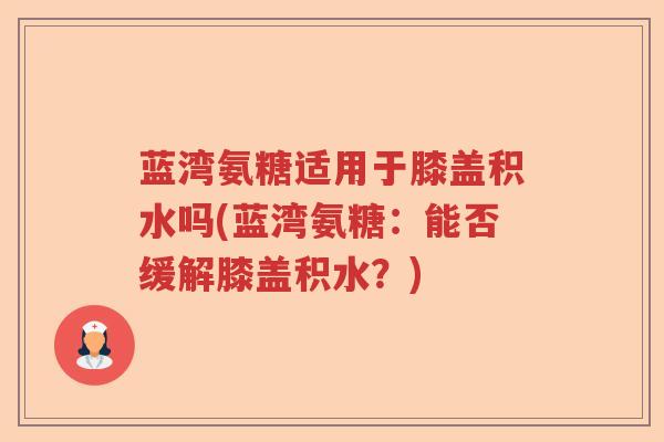 蓝湾氨糖适用于膝盖积水吗(蓝湾氨糖:能否缓解膝盖积水?) 蓝湾氨糖适用于膝盖积水吗(蓝湾氨糖:能否缓解膝盖积水?)