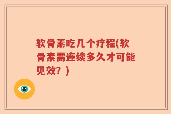 软骨素吃几个疗程(软骨素需连续多久才可能见效？)