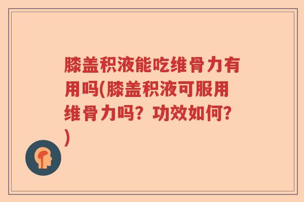 膝盖积液能吃维骨力有用吗(膝盖积液可服用维骨力吗?功效如何?) 膝盖积液能吃维骨力有用吗(膝盖积液可服用维骨力吗?功效如何?)