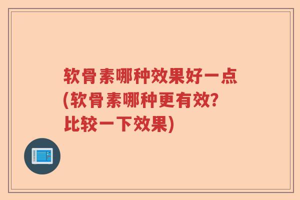 软骨素哪种效果好一点(软骨素哪种更有效?比较一下效果) 软骨素哪种效果好一点(软骨素哪种更有效?比较一下效果)