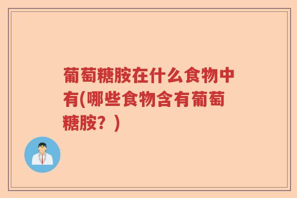 葡萄糖胺在什么食物中有(哪些食物含有葡萄糖胺?) 葡萄糖胺在什么食物中有(哪些食物含有葡萄糖胺?)