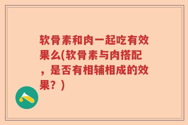 软骨素和肉一起吃有效果么(软骨素与肉搭配,是否有相辅相成的效果?) 软骨素和肉一起吃有效果么(软骨素与肉搭配,是否有相辅相成的效果?)
