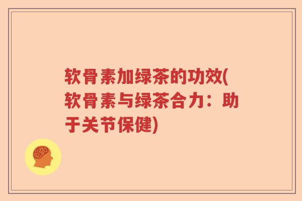 软骨素加绿茶的功效(软骨素与绿茶合力:助于关节保健) 软骨素加绿茶的功效(软骨素与绿茶合力:助于关节保健)