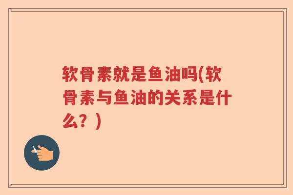 软骨素就是鱼油吗(软骨素与鱼油的关系是什么?) 软骨素就是鱼油吗(软骨素与鱼油的关系是什么?)
