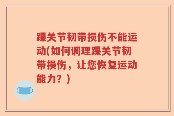 踝关节韧带损伤不能运动(如何调理踝关节韧带损伤,让您恢复运动能力?) 踝关节韧带损伤不能运动(如何调理踝关节韧带损伤,让您恢复运动能力?)