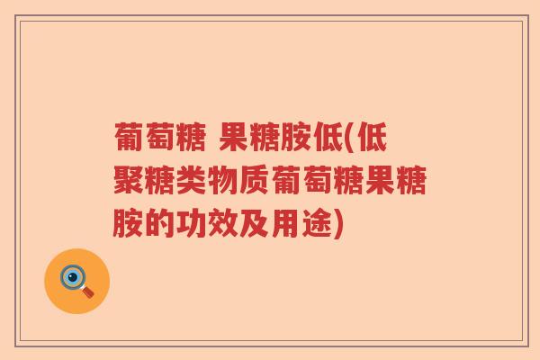 葡萄糖 果糖胺低(低聚糖类物质葡萄糖果糖胺的功效及用途) 葡萄糖 果糖胺低(低聚糖类物质葡萄糖果糖胺的功效及用途)