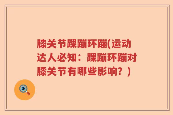 膝关节踝蹦环蹦(运动达人必知:踝蹦环蹦对膝关节有哪些影响?) 膝关节踝蹦环蹦(运动达人必知:踝蹦环蹦对膝关节有哪些影响?)