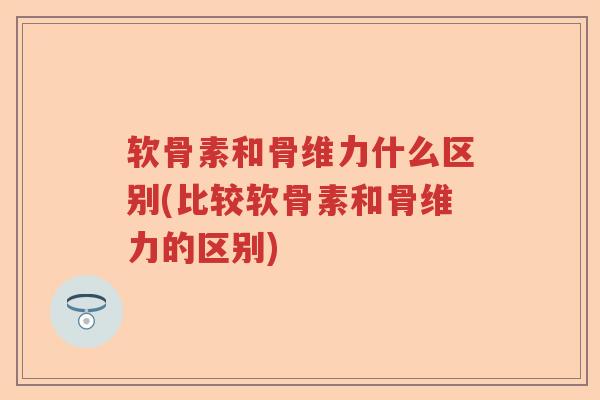软骨素和骨维力什么区别(比较软骨素和骨维力的区别)