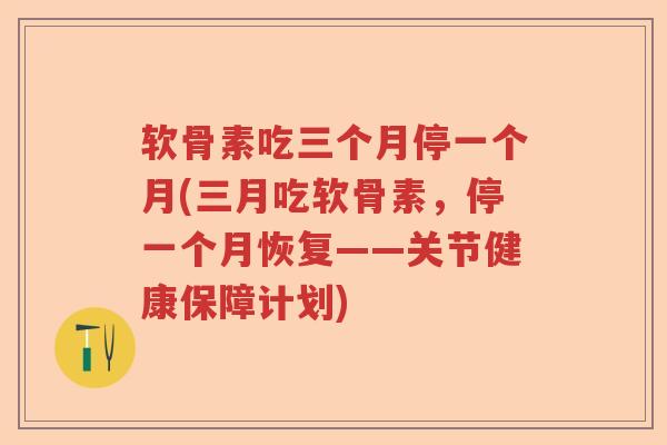 软骨素吃三个月停一个月(三月吃软骨素,停一个月恢复——关节健康保障计划) 软骨素吃三个月停一个月(三月吃软骨素,停一个月恢复——关节健康保障计划)