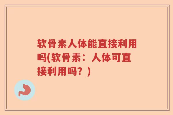 软骨素人体能直接利用吗(软骨素:人体可直接利用吗?) 软骨素人体能直接利用吗(软骨素:人体可直接利用吗?)