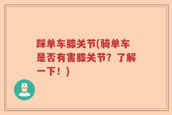 踩单车膝关节(骑单车是否有害膝关节?了解一下!) 踩单车膝关节(骑单车是否有害膝关节?了解一下!)