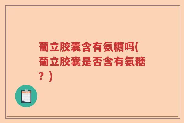 葡立胶囊含有氨糖吗(葡立胶囊是否含有氨糖?) 葡立胶囊含有氨糖吗(葡立胶囊是否含有氨糖?)